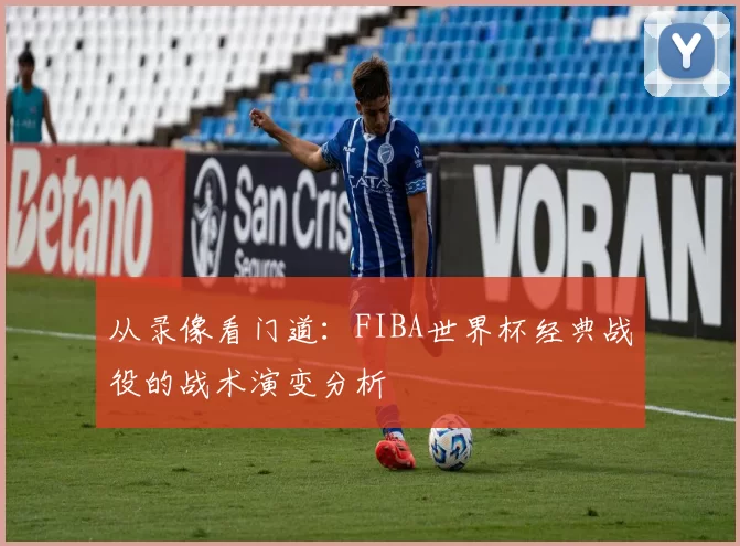 从录像看门道：FIBA世界杯经典战役的战术演变分析