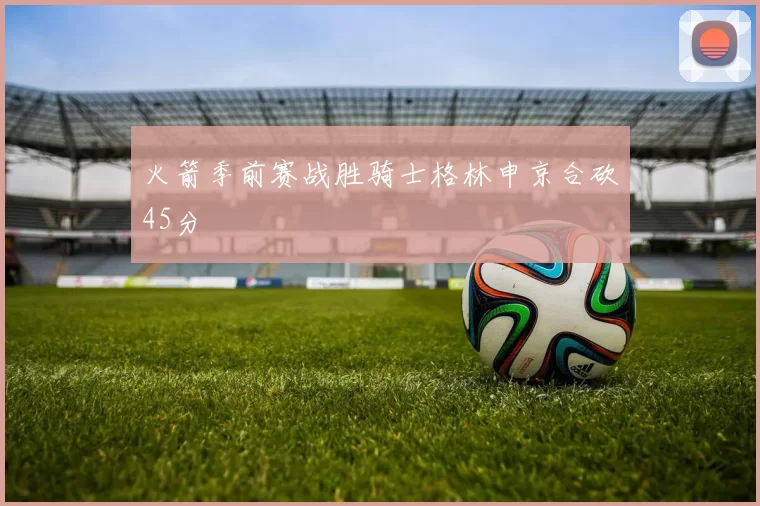 火箭季前赛战胜骑士格林申京合砍45分