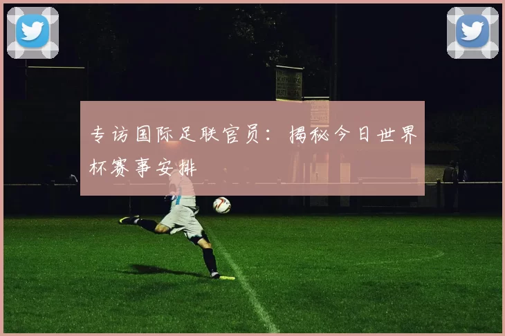 专访国际足联官员：揭秘今日世界杯赛事安排