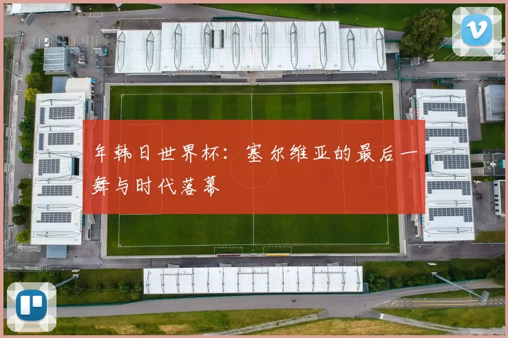 年韩日世界杯：塞尔维亚的最后一舞与时代落幕