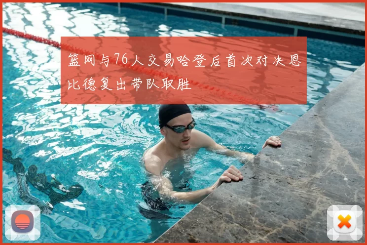 篮网与76人交易哈登后首次对决恩比德复出带队取胜