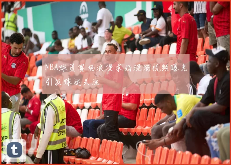 NBA球员赛场浪漫求婚现场视频曝光引发球迷关注