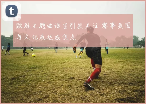 欧冠主题曲语言引发关注 赛事氛围与文化表达成焦点