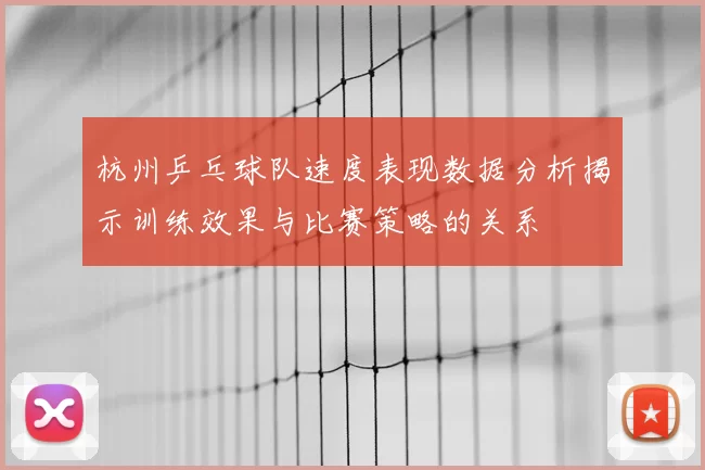 杭州乒乓球队速度表现数据分析揭示训练效果与比赛策略的关系