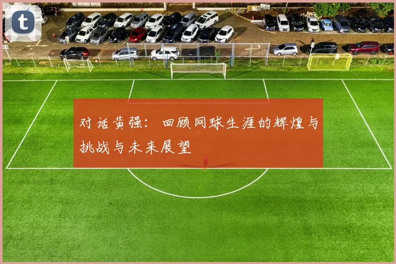 对话黄强:回顾网球生涯的辉煌与挑战与未来展望