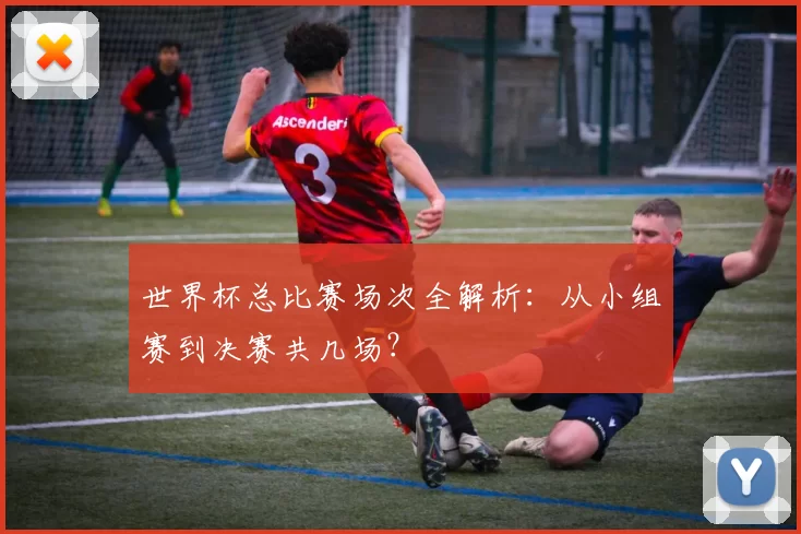世界杯总比赛场次全解析：从小组赛到决赛共几场？