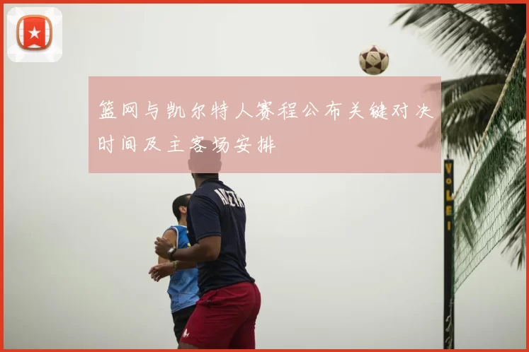 篮网与凯尔特人赛程公布关键对决时间及主客场安排