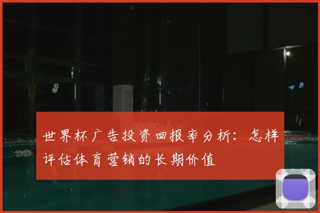 世界杯广告投资回报率分析:怎样评估体育营销的长期价值