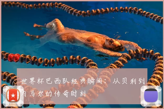 世界杯巴西队经典瞬间：从贝利到内马尔的传奇时刻
