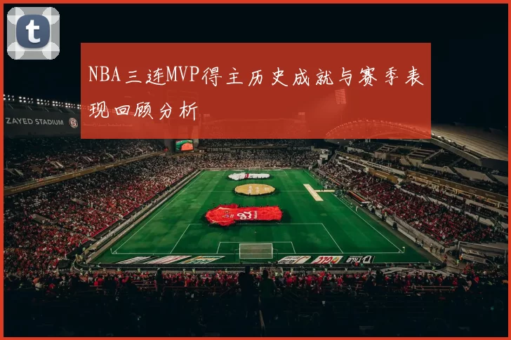 NBA三连MVP得主历史成就与赛季表现回顾分析