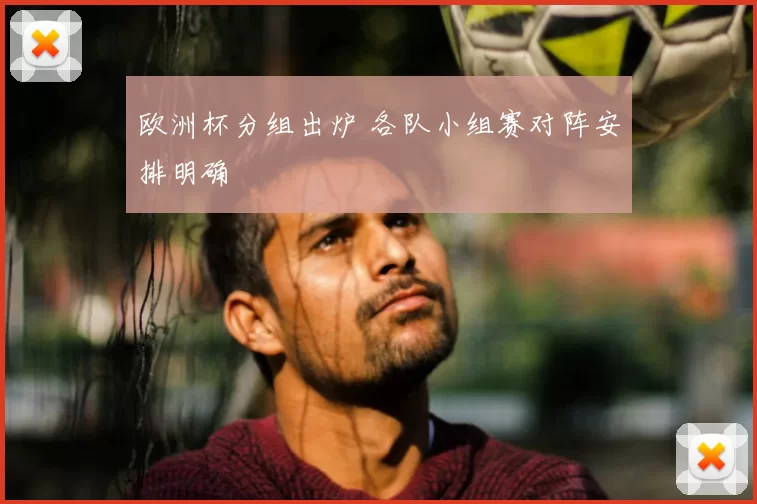 欧洲杯分组出炉 各队小组赛对阵安排明确