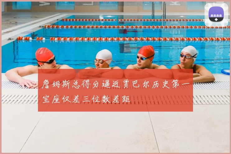 詹姆斯总得分逼近贾巴尔历史第一宝座仅差三位数差距