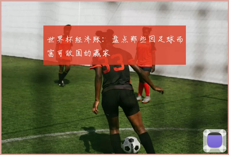 世界杯经济账：盘点那些因足球而富可敌国的赢家