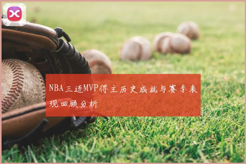 NBA三连MVP得主历史成就与赛季表现回顾分析