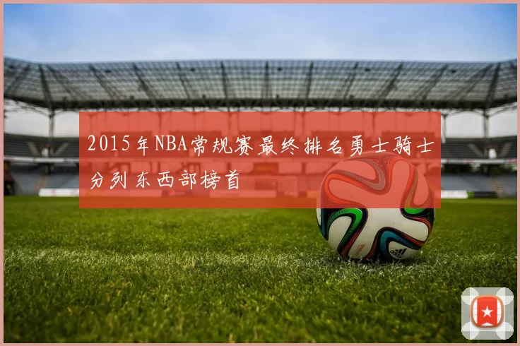2015年NBA常规赛最终排名勇士骑士分列东西部榜首