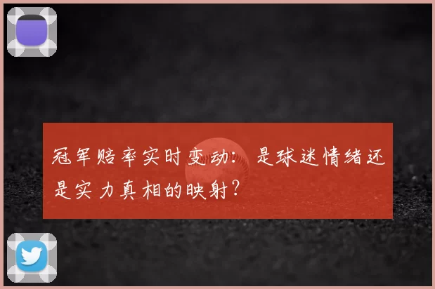 冠军赔率实时变动:是球迷情绪还是实力真相的映射?