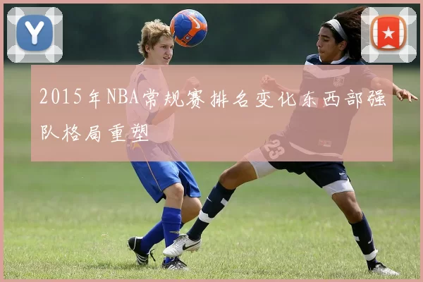 2015年NBA常规赛排名变化东西部强队格局重塑
