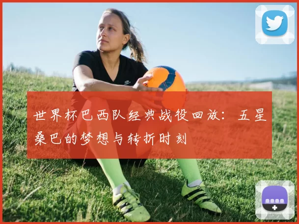 世界杯巴西队经典战役回放：五星桑巴的梦想与转折时刻