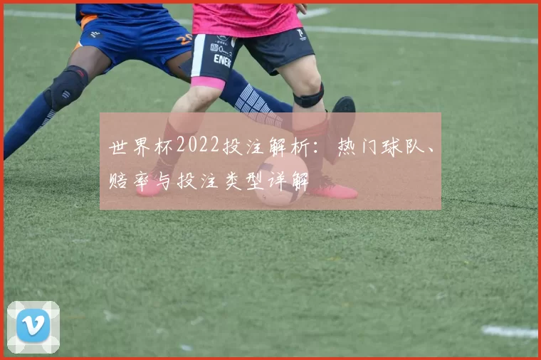 世界杯2022投注解析:热门球队、赔率与投注类型详解