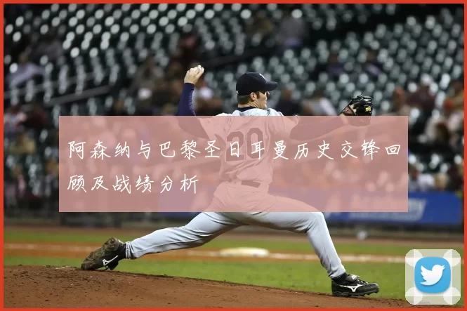 阿森纳与巴黎圣日耳曼历史交锋回顾及战绩分析