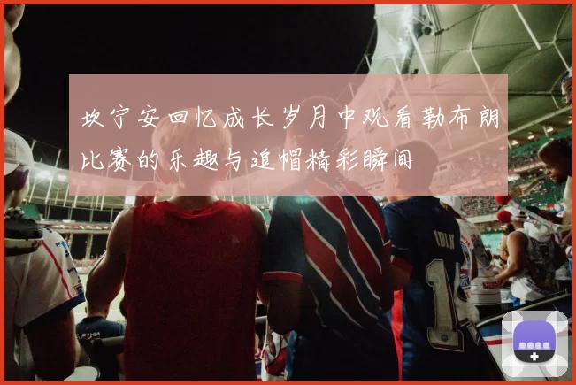 坎宁安回忆成长岁月中观看勒布朗比赛的乐趣与追帽精彩瞬间