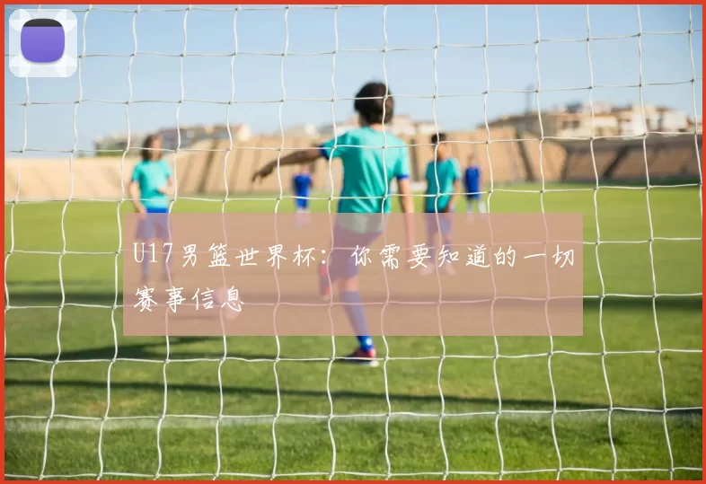 U17男篮世界杯：你需要知道的一切赛事信息