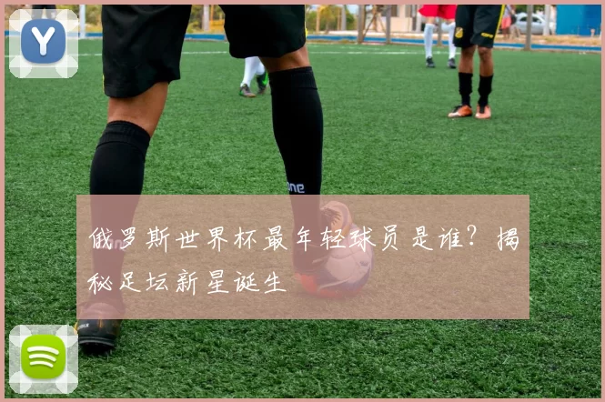 俄罗斯世界杯最年轻球员是谁？揭秘足坛新星诞生