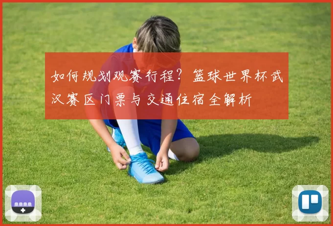 如何规划观赛行程？篮球世界杯武汉赛区门票与交通住宿全解析