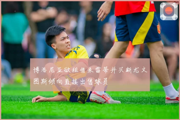 博洛尼亚欲租借米雷蒂并买断尤文图斯倾向直接出售球员