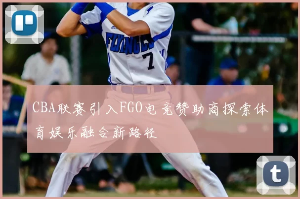 CBA联赛引入FGO电竞赞助商探索体育娱乐融合新路径