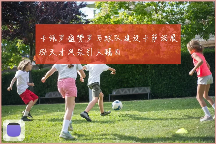 卡佩罗盛赞罗马球队建设卡萨诺展现天才风采引人瞩目