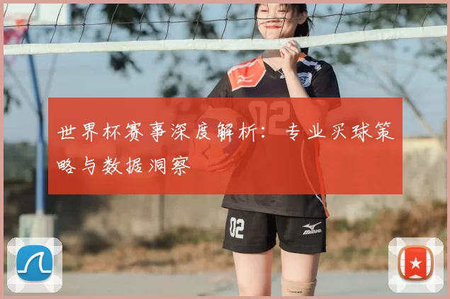 世界杯赛事深度解析:专业买球策略与数据洞察