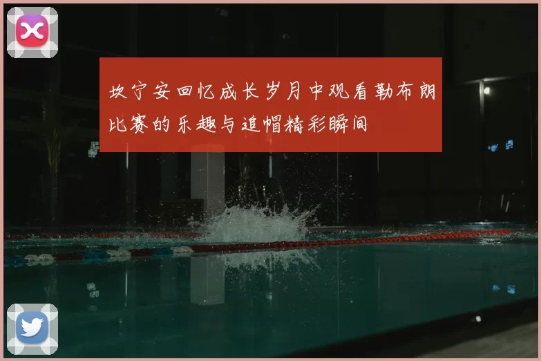 坎宁安回忆成长岁月中观看勒布朗比赛的乐趣与追帽精彩瞬间