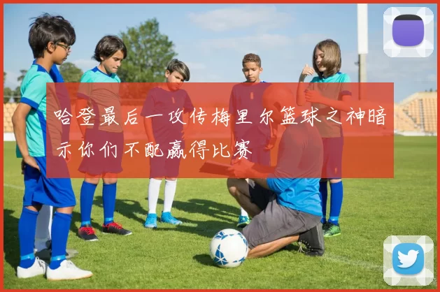 哈登最后一攻传梅里尔篮球之神暗示你们不配赢得比赛