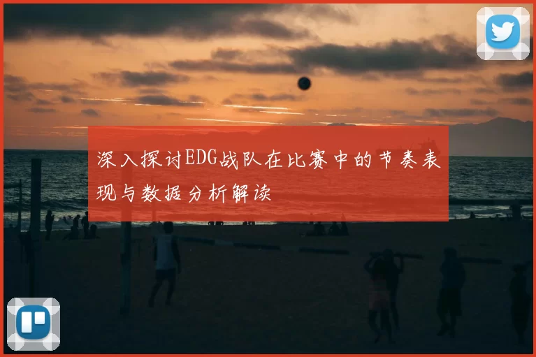 深入探讨EDG战队在比赛中的节奏表现与数据分析解读