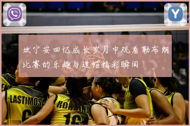 坎宁安回忆成长岁月中观看勒布朗比赛的乐趣与追帽精彩瞬间