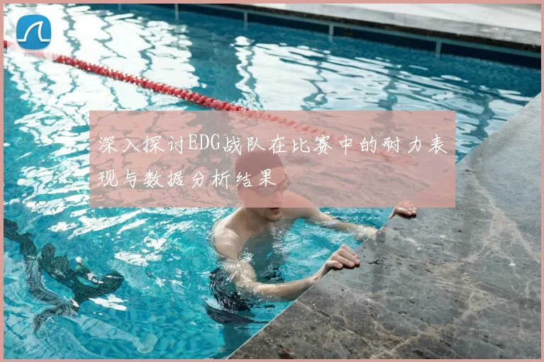 深入探讨EDG战队在比赛中的耐力表现与数据分析结果