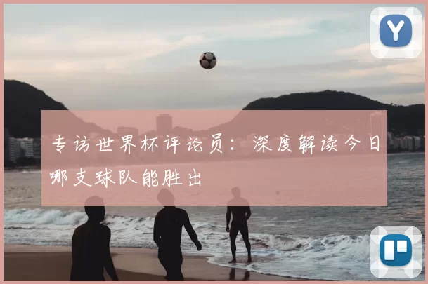 专访世界杯评论员：深度解读今日哪支球队能胜出