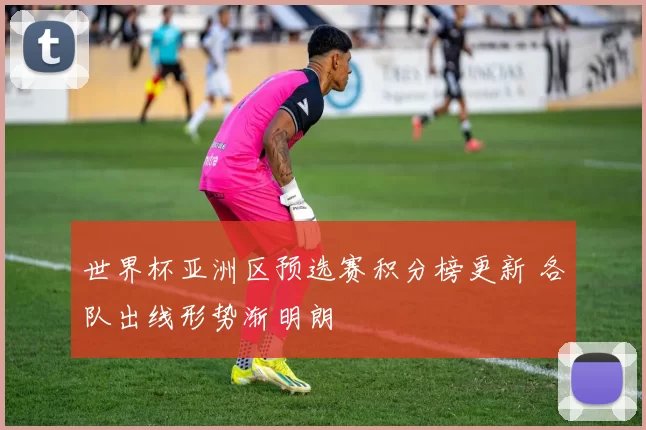 世界杯亚洲区预选赛积分榜更新 各队出线形势渐明朗