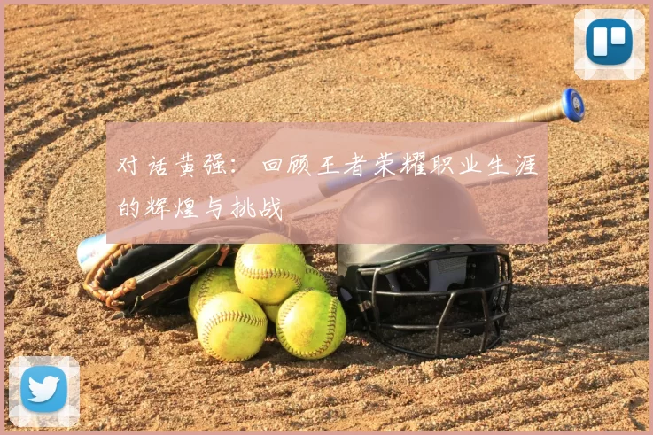 对话黄强：回顾王者荣耀职业生涯的辉煌与挑战