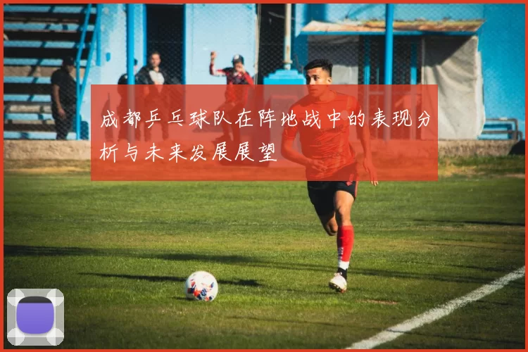 成都乒乓球队在阵地战中的表现分析与未来发展展望
