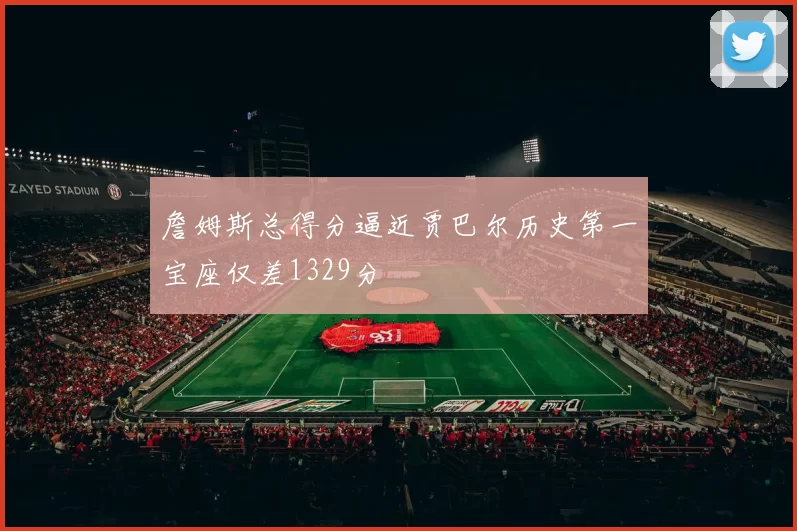 詹姆斯总得分逼近贾巴尔历史第一宝座仅差1329分