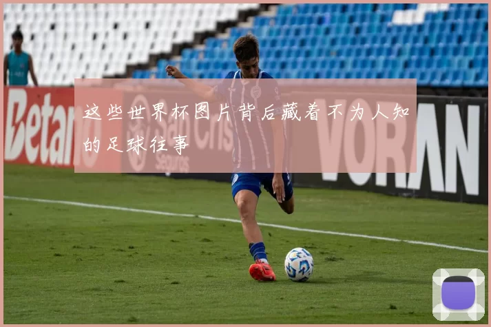 这些世界杯图片背后藏着不为人知的足球往事