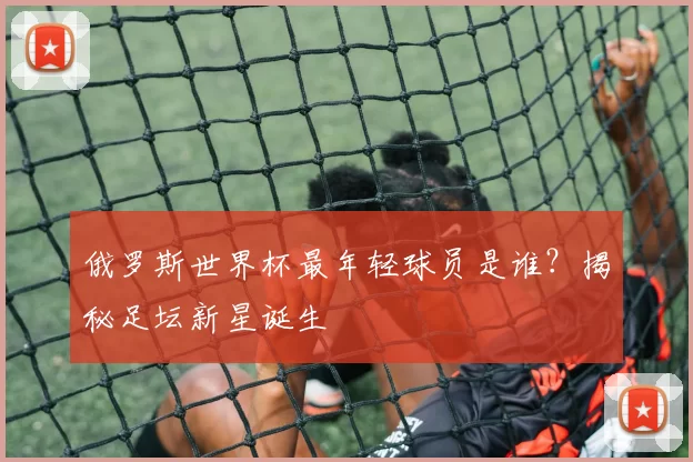 俄罗斯世界杯最年轻球员是谁？揭秘足坛新星诞生