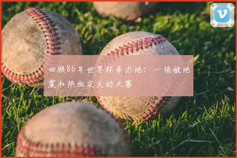 回顾86年世界杯举办地：一场被地震和热血定义的大赛
