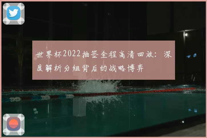 世界杯2022抽签全程高清回放：深度解析分组背后的战略博弈