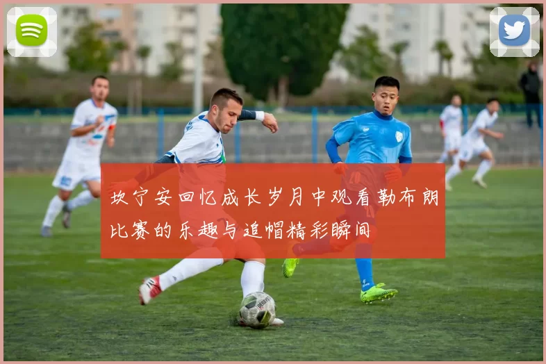 坎宁安回忆成长岁月中观看勒布朗比赛的乐趣与追帽精彩瞬间