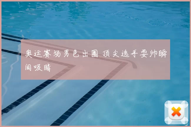 奥运赛场男色出圈 顶尖选手耍帅瞬间吸睛