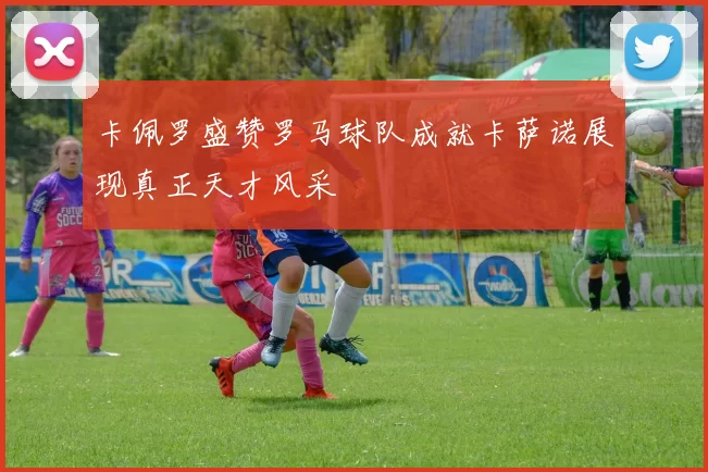 卡佩罗盛赞罗马球队成就卡萨诺展现真正天才风采