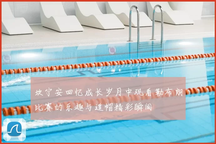 坎宁安回忆成长岁月中观看勒布朗比赛的乐趣与追帽精彩瞬间